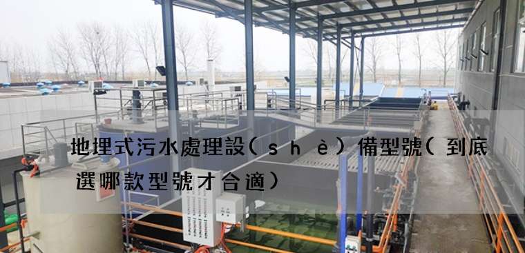 地埋式污水處理設(shè)備型號(到底選哪款型號才合適)